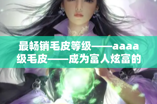 最畅销毛皮等级——aaaa级毛皮——成为富人炫富的新方式
