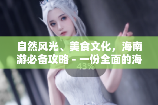 自然风光、美食文化，海南游必备攻略 - 一份全面的海南自由行指南