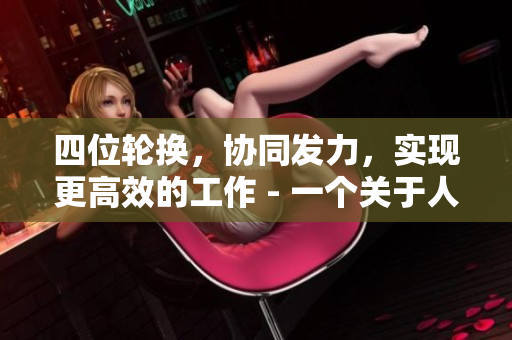 四位轮换，协同发力，实现更高效的工作 - 一个关于人员轮换的探讨