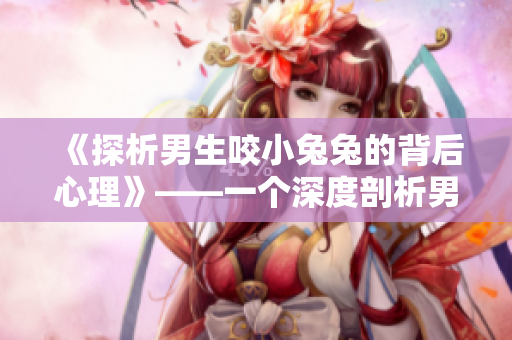 《探析男生咬小兔兔的背后心理》——一个深度剖析男性心理的文章