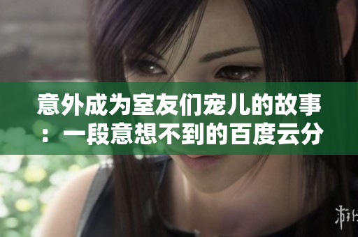 意外成为室友们宠儿的故事：一段意想不到的百度云分享