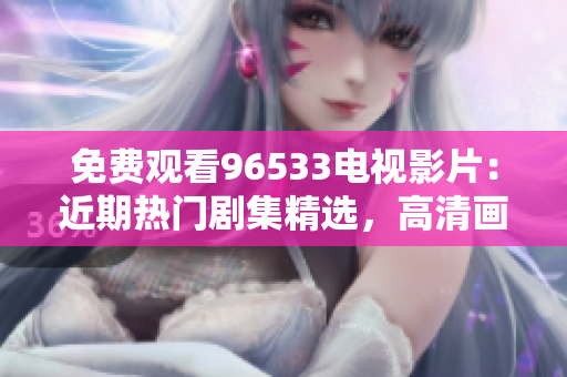 免费观看96533电视影片：近期热门剧集精选，高清画质震撼呈现！