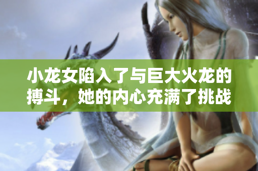 小龙女陷入了与巨大火龙的搏斗，她的内心充满了挑战和勇气。