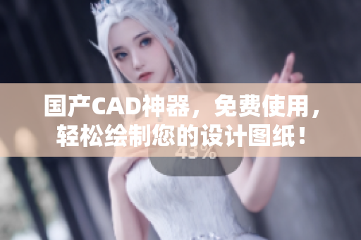国产CAD神器，免费使用，轻松绘制您的设计图纸！