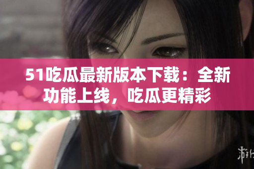 51吃瓜最新版本下载：全新功能上线，吃瓜更精彩