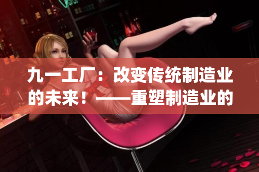 九一工厂：改变传统制造业的未来！——重塑制造业的创新力量(1)