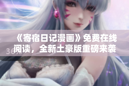 《寄宿日记漫画》免费在线阅读，全新土豪版重磅来袭，快来体验！