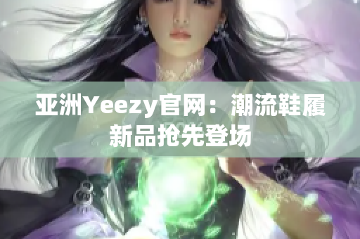 亚洲Yeezy官网：潮流鞋履新品抢先登场