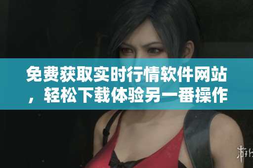 免费获取实时行情软件网站，轻松下载体验另一番操作
