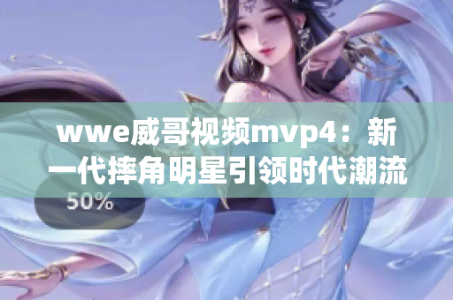 wwe威哥视频mvp4：新一代摔角明星引领时代潮流