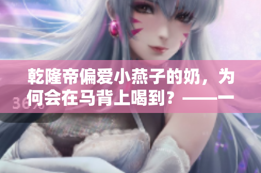乾隆帝偏爱小燕子的奶，为何会在马背上喝到？——一个皇帝的趣闻奇事