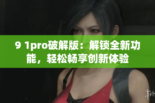 9 1pro破解版：解锁全新功能，轻松畅享创新体验