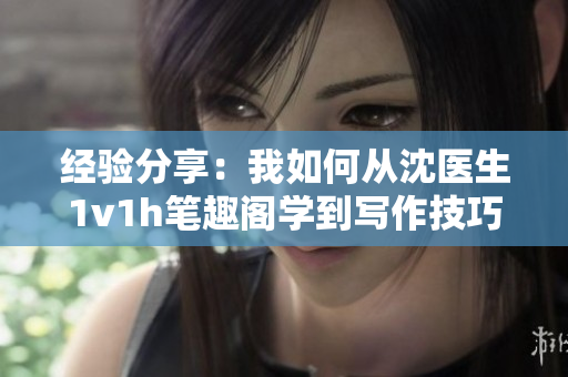 经验分享：我如何从沈医生1v1h笔趣阁学到写作技巧