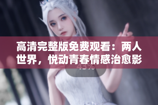 高清完整版免费观看：两人世界，悦动青春情感治愈影集