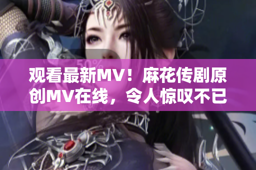 观看最新MV！麻花传剧原创MV在线，令人惊叹不已！