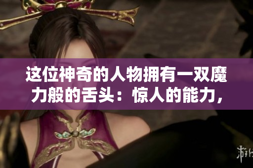 这位神奇的人物拥有一双魔力般的舌头：惊人的能力，不可思议的效果