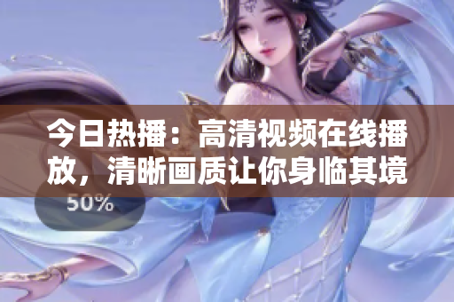 今日热播：高清视频在线播放，清晰画质让你身临其境！  阅动资讯