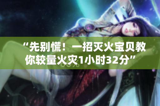 “先别慌！一招灭火宝贝教你较量火灾1小时32分”