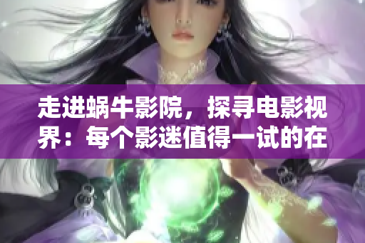 走进蜗牛影院，探寻电影视界：每个影迷值得一试的在线电影平台！