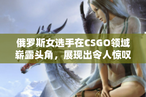 俄罗斯女选手在CSGO领域崭露头角，展现出令人惊叹的实力与潜力