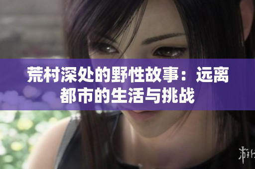 荒村深处的野性故事：远离都市的生活与挑战