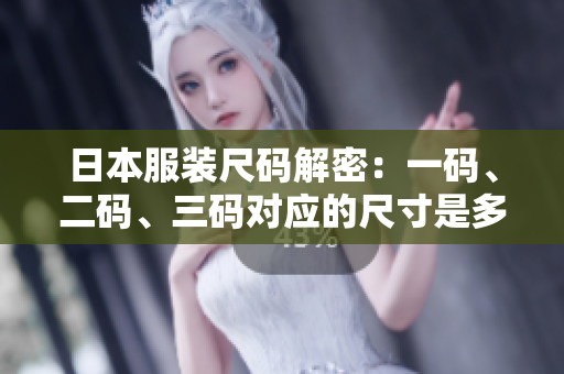 日本服装尺码解密：一码、二码、三码对应的尺寸是多少？