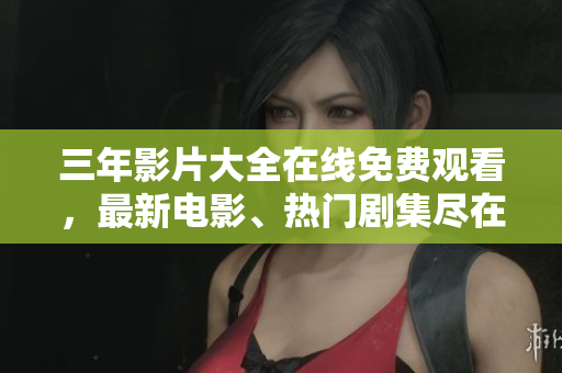 三年影片大全在线免费观看，最新电影、热门剧集尽在其中