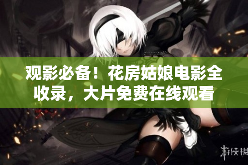 观影必备！花房姑娘电影全收录，大片免费在线观看