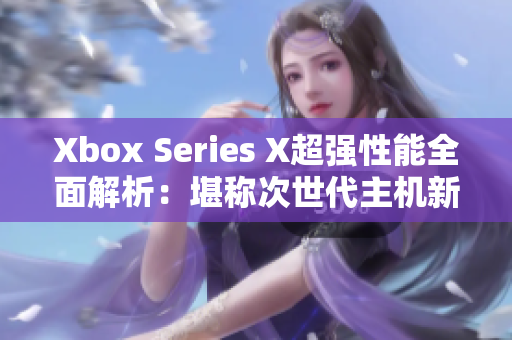Xbox Series X超强性能全面解析：堪称次世代主机新宠