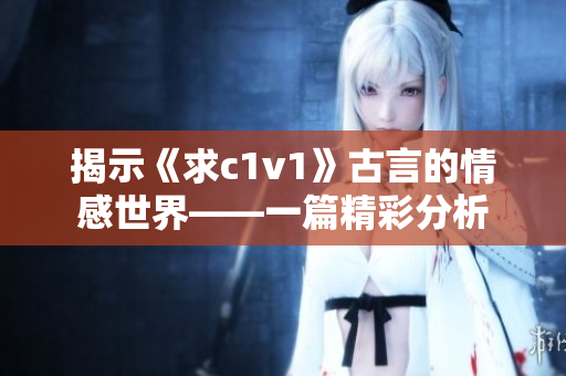 揭示《求c1v1》古言的情感世界——一篇精彩分析