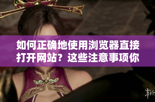 如何正确地使用浏览器直接打开网站？这些注意事项你需要知道