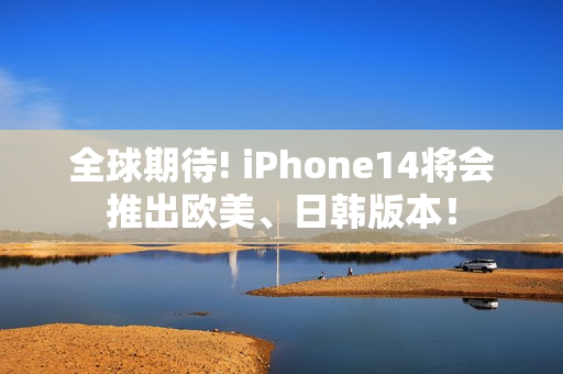 全球期待! iPhone14将会推出欧美、日韩版本！