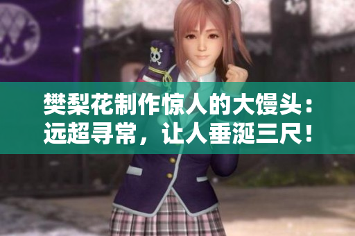樊梨花制作惊人的大馒头：远超寻常，让人垂涎三尺！