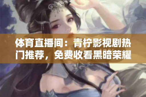 体育直播间：青柠影视剧热门推荐，免费收看黑暗荣耀最新资源