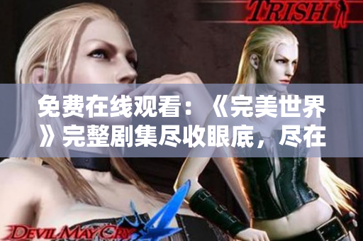免费在线观看：《完美世界》完整剧集尽收眼底，尽在观看平台