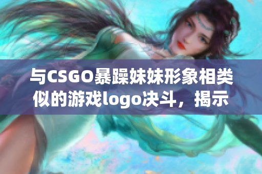 与CSGO暴躁妹妹形象相类似的游戏logo决斗，揭示隐藏的共性