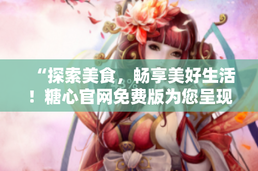 “探索美食，畅享美好生活！糖心官网免费版为您呈现绝妙食谱！”