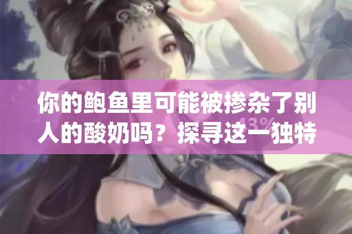 你的鲍鱼里可能被掺杂了别人的酸奶吗？探寻这一独特现象的可能性(1)
