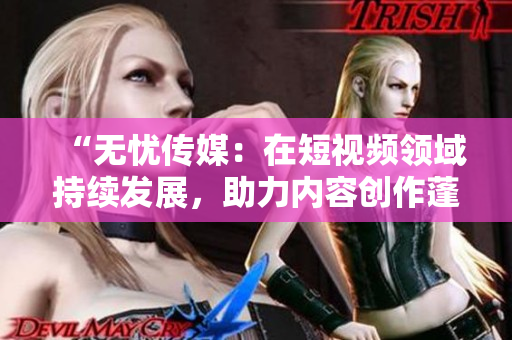 “无忧传媒：在短视频领域持续发展，助力内容创作蓬勃发展”