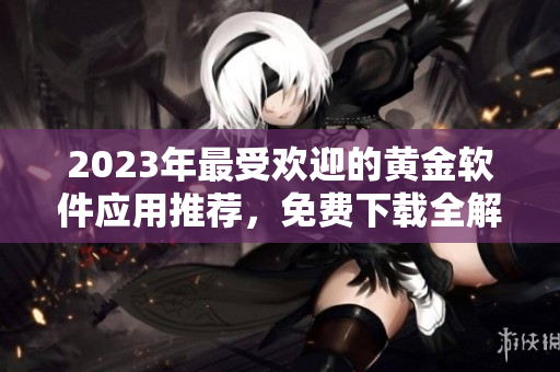 2023年最受欢迎的黄金软件应用推荐，免费下载全解析！