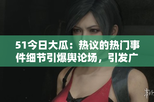 51今日大瓜：热议的热门事件细节引爆舆论场，引发广泛讨论与争议