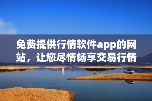 免费提供行情软件app的网站，让您尽情畅享交易行情数据