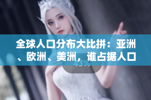 全球人口分布大比拼：亚洲、欧洲、美洲，谁占据人口统治地位？