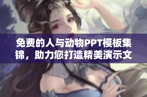 免费的人与动物PPT模板集锦，助力您打造精美演示文稿