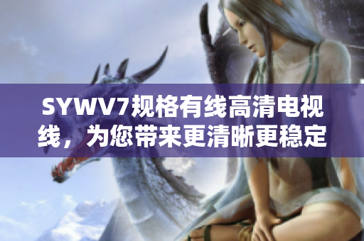 SYWV7规格有线高清电视线，为您带来更清晰更稳定的视听体验