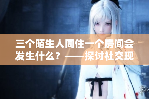 三个陌生人同住一个房间会发生什么？——探讨社交现象的房间实验