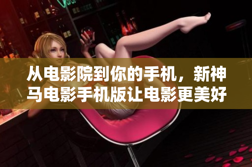 从电影院到你的手机，新神马电影手机版让电影更美好！