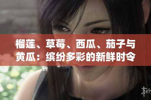 榴莲、草莓、西瓜、茄子与黄瓜：缤纷多彩的新鲜时令水果与蔬菜(1)