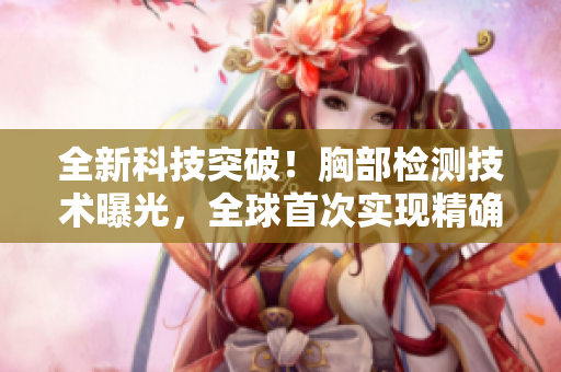 全新科技突破！胸部检测技术曝光，全球首次实现精确无辐射胸片扫描