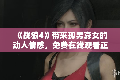 《战狼4》带来孤男寡女的动人情感，免费在线观看正版电视剧